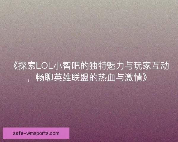 《探索LOL小智吧的独特魅力与玩家互动，畅聊英雄联盟的热血与激情》