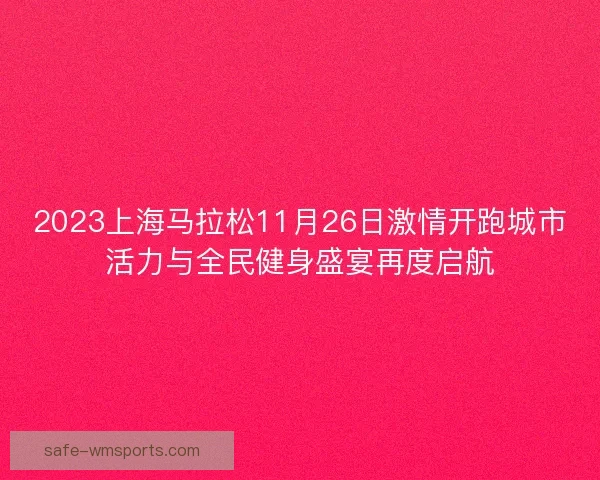 2023上海马拉松11月26日激情开跑城市活力与全民健身盛宴再度启航